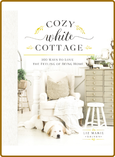 Cozy White Cottage  100 Ways to Love the Feeling of Being Home by Liz Marie Galvan