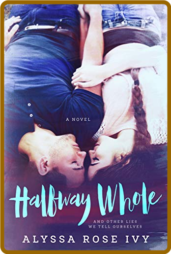 Halfway Whole and Other Lies We Tell Ourselves by Alyssa Rose Ivy