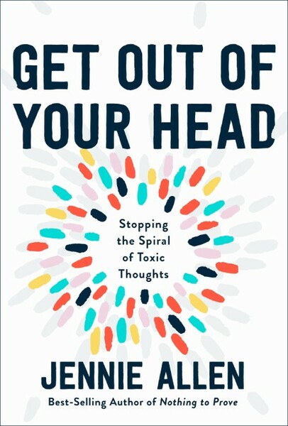 Get Out of Your Head  Stopping the Spiral of Toxic Thoughts by Jennie Allen