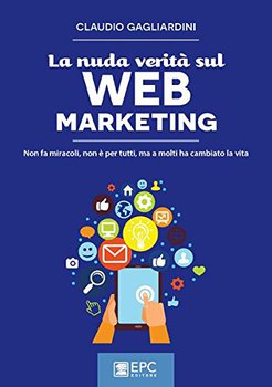 Gagliardini Claudio - La nuda verità sul Web Marketing. Non fa miracoli, non è per tutti, ma a molti...