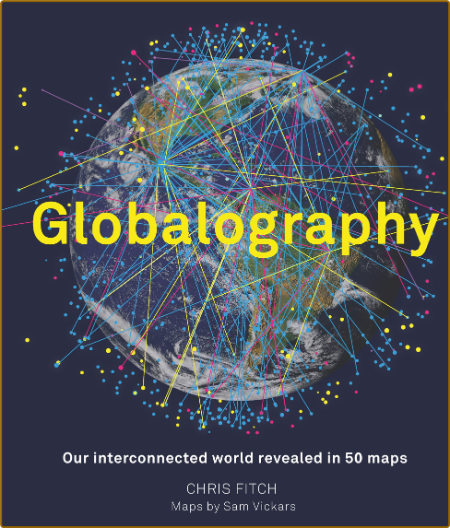 Fitch C  Globalography  Our Interconnected World Revealed in 50 Maps 2018