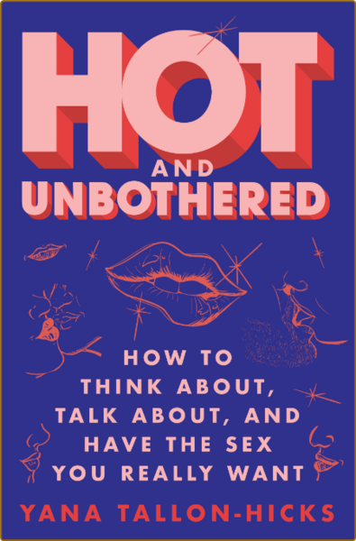 Hot and Unbothered - How to Think About, Talk About, and Have the Sex You Really W...