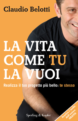 Claudio Belotti - La vita come tu la vuoi. Realizza il tuo progetto più bello: te stesso (2011)