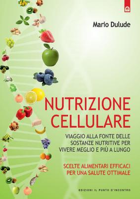 Mario Dulude - Nutrizione cellulare. Viaggio alla fonte delle sostanze nutritive per vivere meglio e...