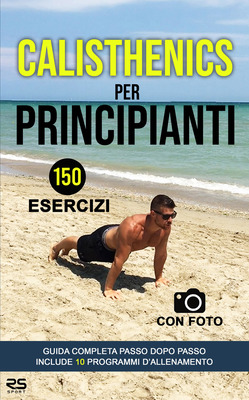 Simone Roccafoglie - Calisthenics per principianti. 150 esercizi con foto 10 programmi d'allename...