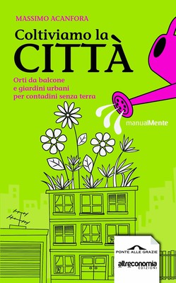 Massimo Acanfora - Coltiviamo la città. Orti da balcone e giardini urbani per contadini senza ter...