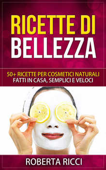 Roberta Ricci - Ricette Di Bellezza: 50+ ricette per cosmetici naturali fatti in casa, facili e veloci (2015)