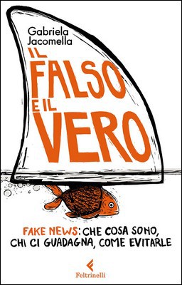 Gabriela Jacomella - Il falso e il vero. Fake news: che cosa sono, chi ci guadagna, come evitarle (2017)