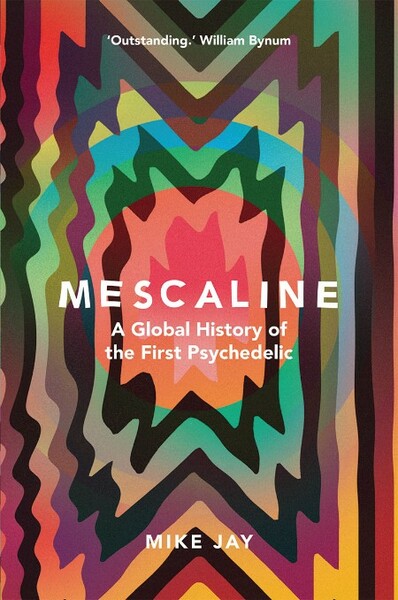 Mescaline  A Global History of the First Psychedelic by Mike Jay