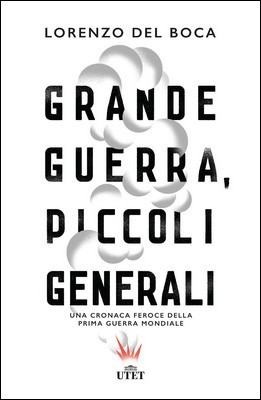 Lorenzo Del Boca - Grande guerra, piccoli generali. Una cronaca feroce della Prima guerra mondiale (2014)