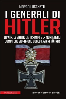 Marco Lucchetti - I generali di Hitler. La vita, le battaglie, la morte degli uomini che giurarono obbedienza al Führer (2017)
