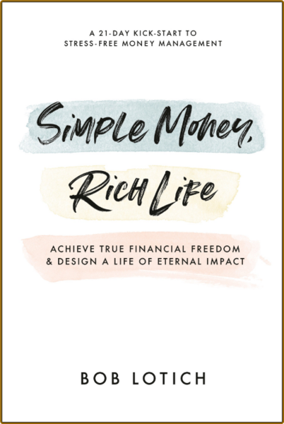 Simple Money, Rich Life  Achieve True Financial Freedom and Design a Life of Eternal Impact by Bob Lotich  