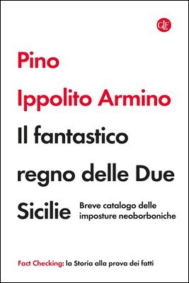 Pino Ippolito Armino - Il fantastico regno delle Due Sicilie. Imposture neoborboniche (2021)