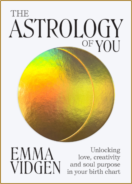 The Astrology of You Unlocking Love, Creativity and Soul Purpose in Your Birth Chart