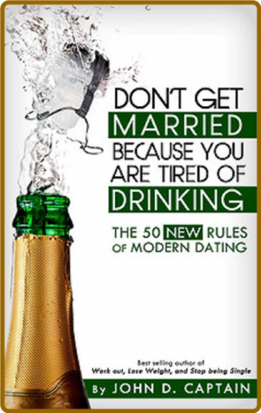 Don't Get Married Because You Are Tired Of Drinking! The 50 New Rules of Modern Da...