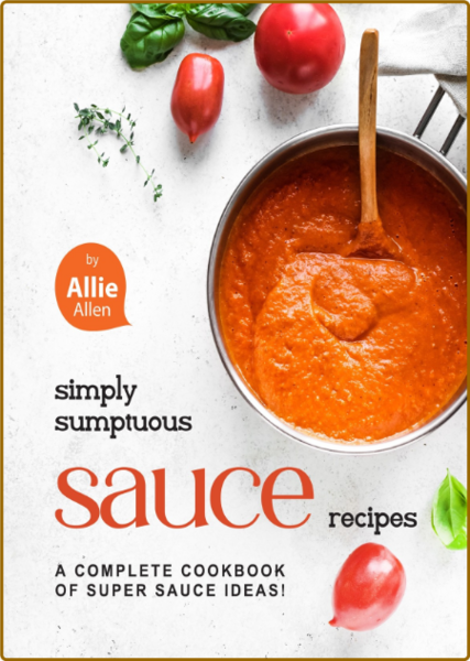 Simply Sumptuous Sauce Recipes - A Complete Cookbook of Super Sauce Ideas!