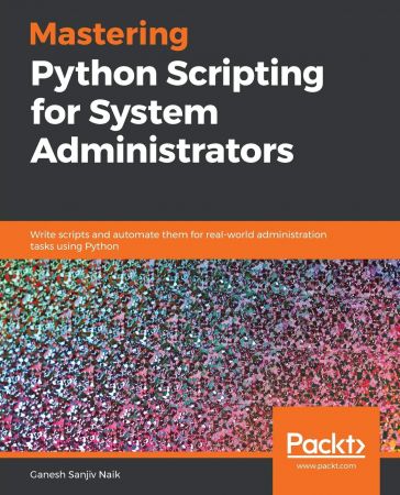 Mastering Python Scripting for System Administrators: Write scripts and automate them for real-world administration tasks...